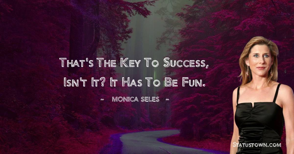 Monica Seles Quotes - That's the key to success, isn't it? It has to be fun.